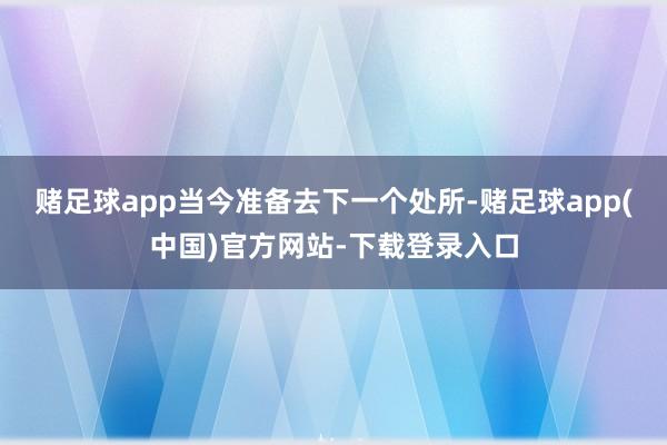 赌足球app当今准备去下一个处所-赌足球app(中国)官方网
