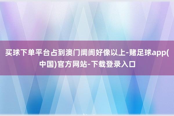 买球下单平台占到澳门阛阓好像以上-赌足球app(中国)官方网