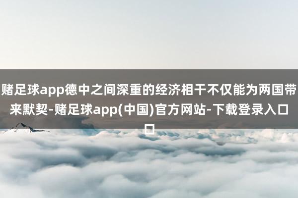 赌足球app德中之间深重的经济相干不仅能为两国带来默契-赌足