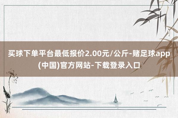买球下单平台最低报价2.00元/公斤-赌足球app(中国)官