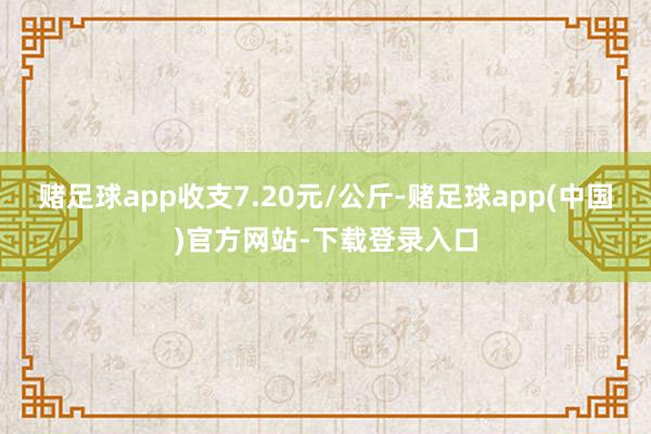 赌足球app收支7.20元/公斤-赌足球app(中国)官方网