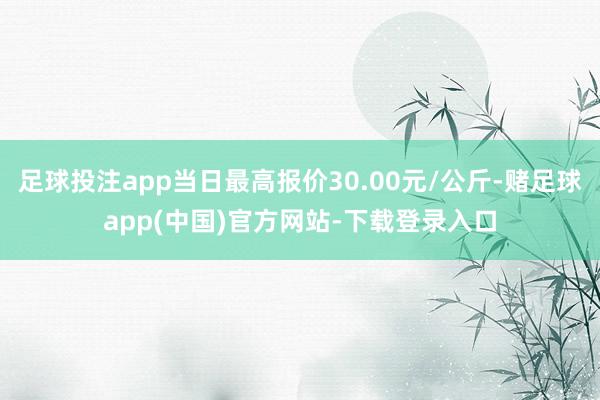 足球投注app当日最高报价30.00元/公斤-赌足球app(