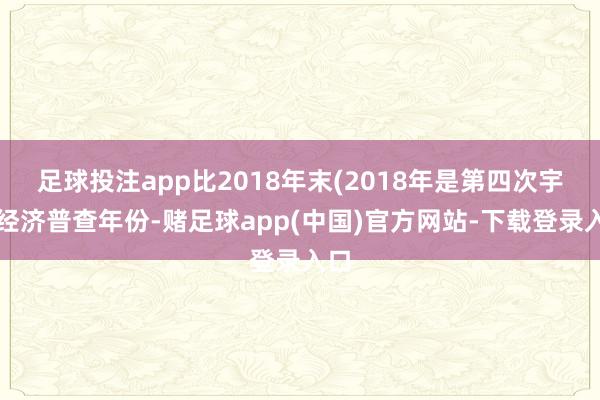 足球投注app比2018年末(2018年是第四次宇宙经济普查