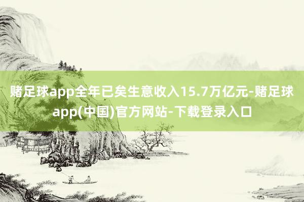 赌足球app全年已矣生意收入15.7万亿元-赌足球app(中